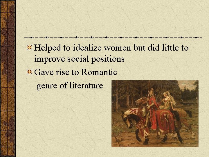 Helped to idealize women but did little to improve social positions Gave rise to