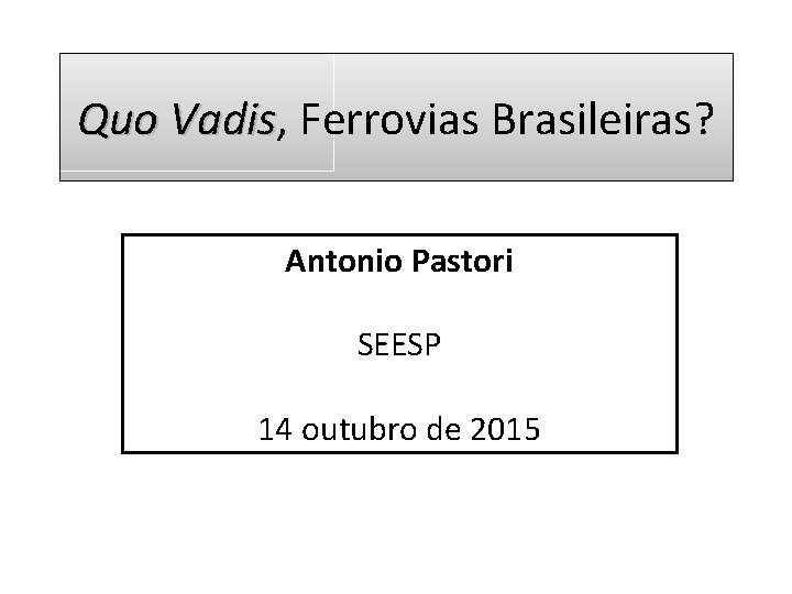 Quo Vadis, Vadis Ferrovias Brasileiras? Antonio Pastori SEESP 14 outubro de 2015 