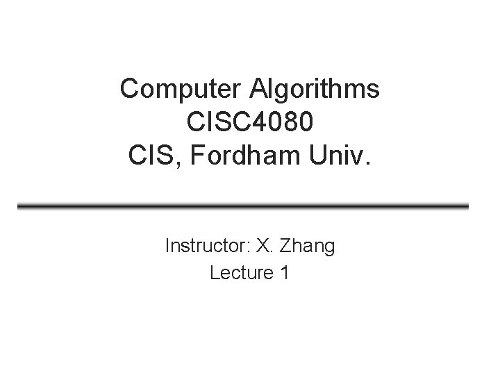 Computer Algorithms CISC 4080 CIS, Fordham Univ. Instructor: X. Zhang Lecture 1 