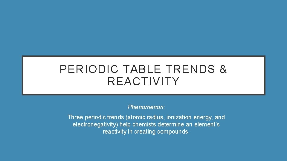 PERIODIC TABLE TRENDS & REACTIVITY Phenomenon: Three periodic trends (atomic radius, ionization energy, and