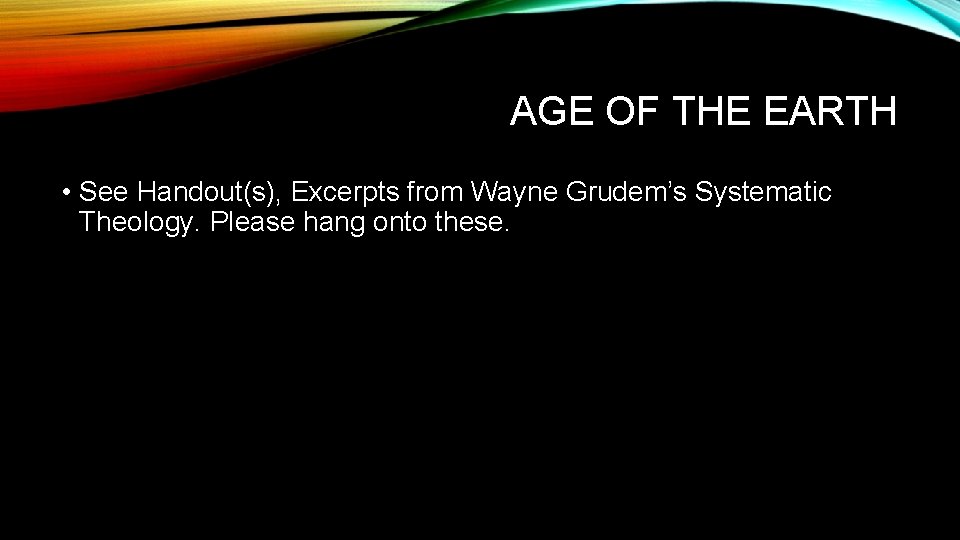 AGE OF THE EARTH • See Handout(s), Excerpts from Wayne Grudem’s Systematic Theology. Please