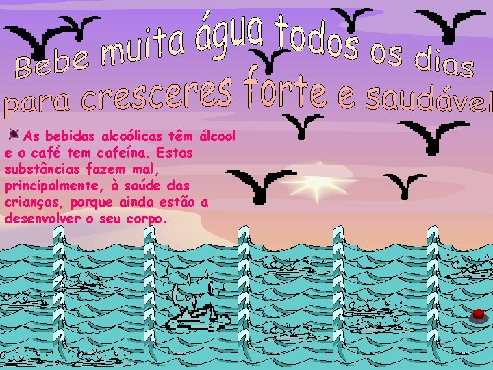 As bebidas alcoólicas têm álcool e o café tem cafeína. Estas substâncias fazem mal,