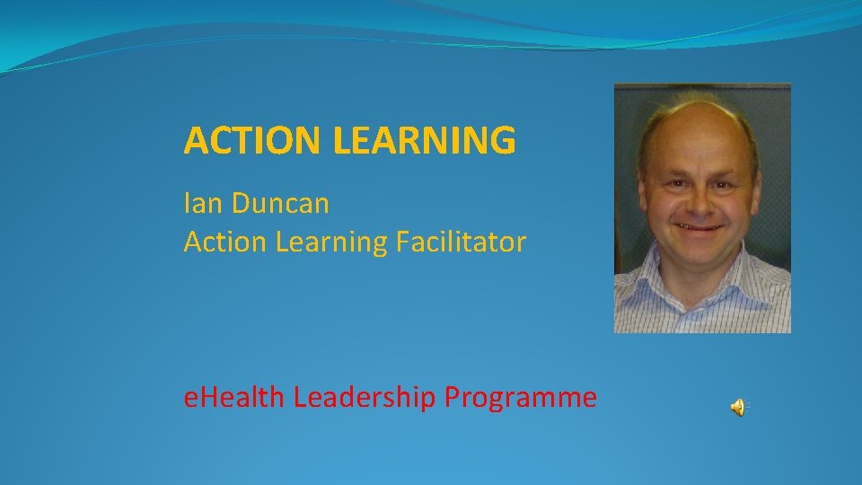 ACTION LEARNING Ian Duncan Action Learning Facilitator e. Health Leadership Programme 