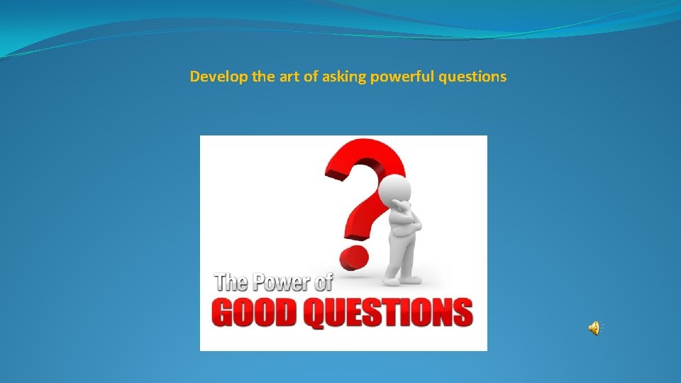 Develop the art of asking powerful questions 