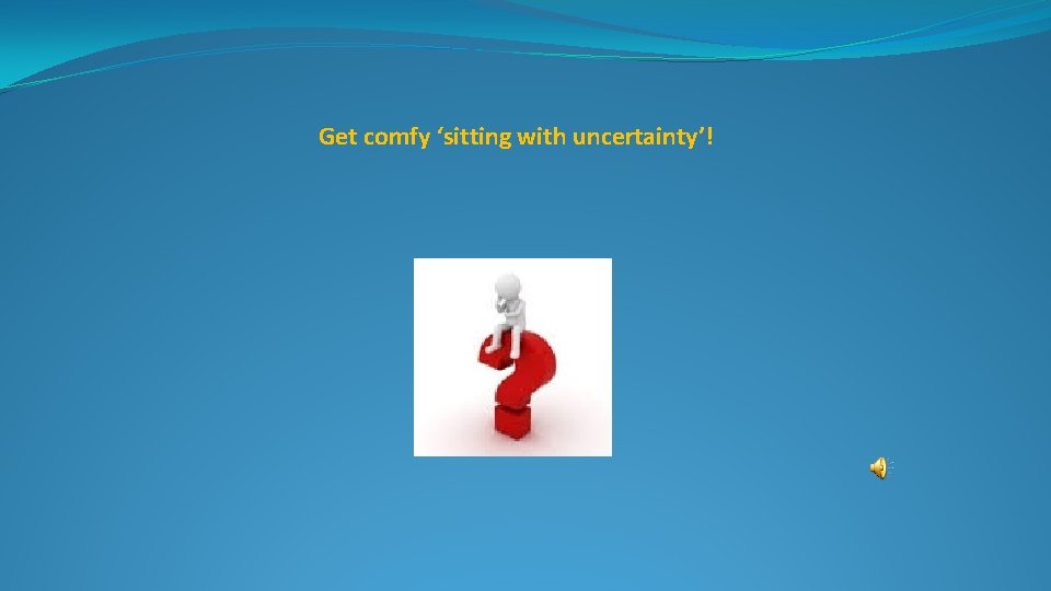 Get comfy ‘sitting with uncertainty’! 