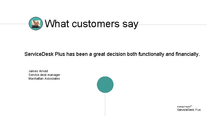 What customers say Service. Desk Plus has been a great decision both functionally and