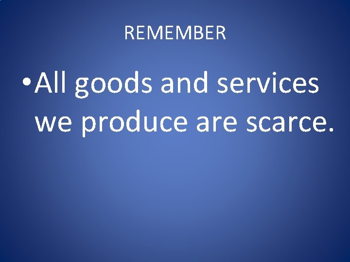 REMEMBER • All goods and services we produce are scarce. REMEMBER • All goods and services we produce are scarce.