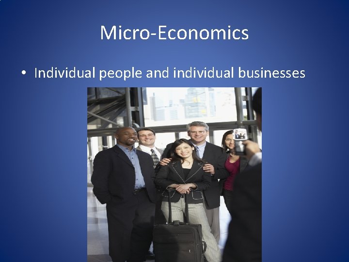 Micro-Economics • Individual people and individual businesses Micro-Economics • Individual people and individual businesses