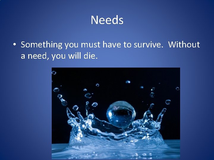 Needs • Something you must have to survive. Without a need, you will die. Needs • Something you must have to survive. Without a need, you will die.