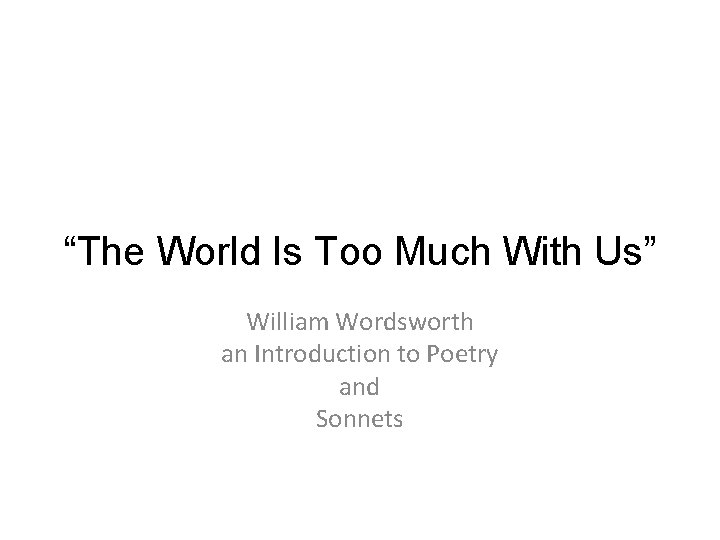 “The World Is Too Much With Us” William Wordsworth an Introduction to Poetry and