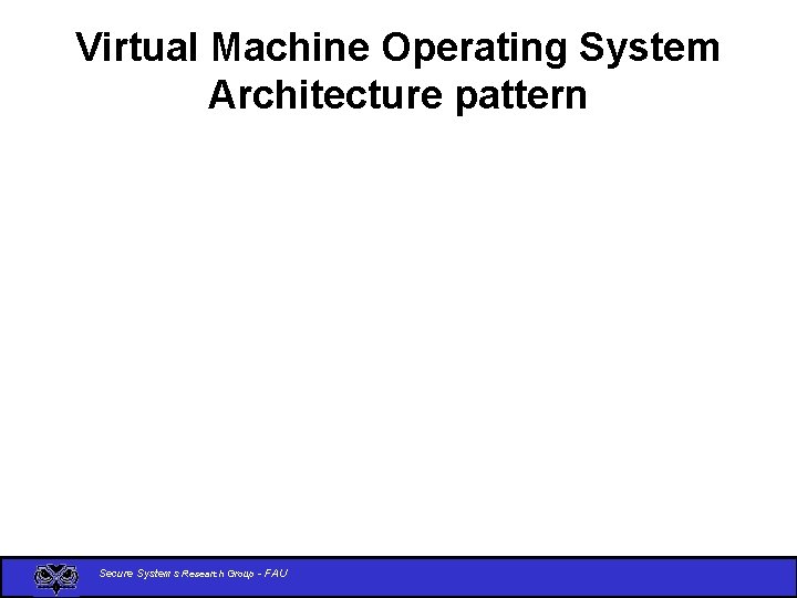 Virtual Machine Operating System Architecture pattern Secure Systems Research Group - FAU 