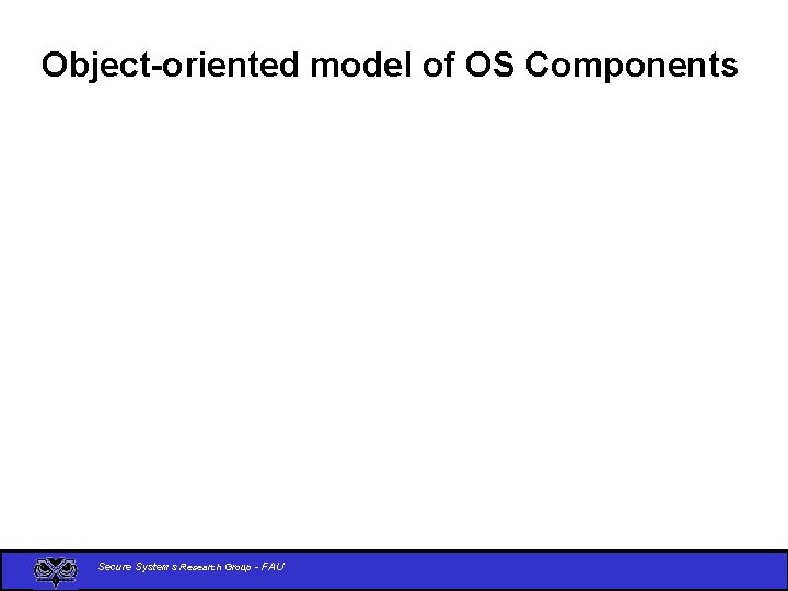 Object-oriented model of OS Components Secure Systems Research Group - FAU 