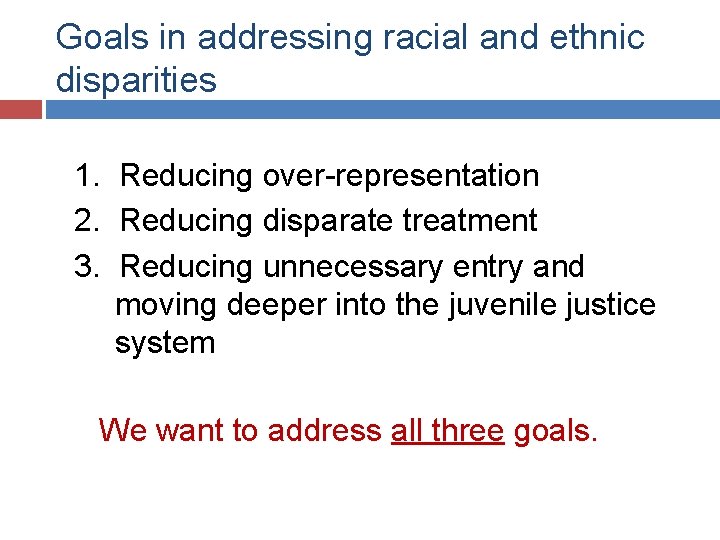 Goals in addressing racial and ethnic disparities 1. Reducing over-representation 2. Reducing disparate treatment