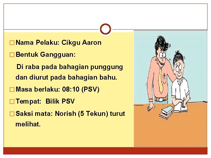 � Nama Pelaku: Cikgu Aaron � Bentuk Gangguan: Di raba pada bahagian punggung dan