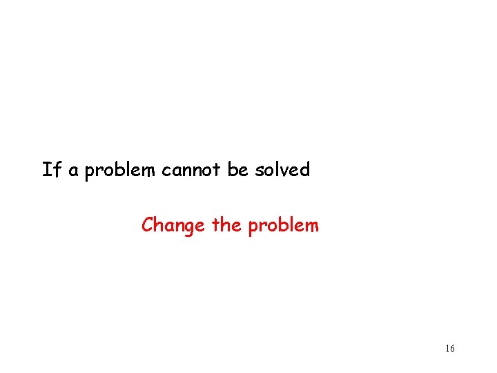 If a problem cannot be solved Change the problem 16 