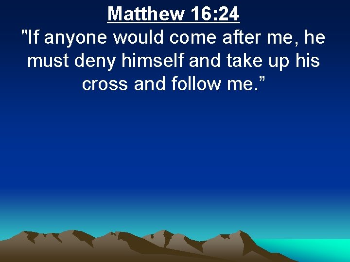 Matthew 16: 24 "If anyone would come after me, he must deny himself and