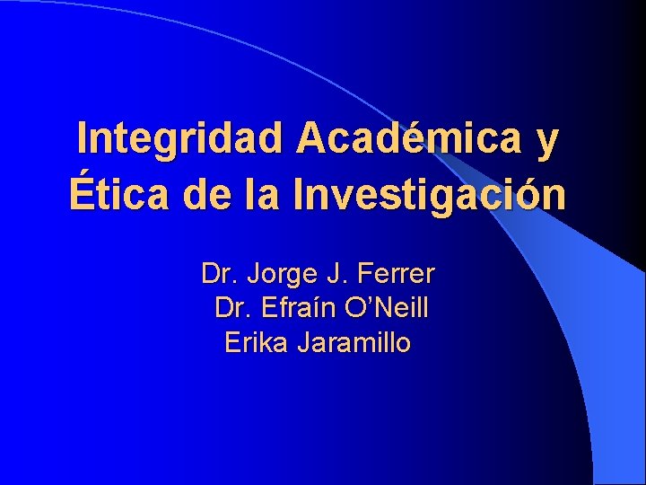 Integridad Académica y Ética de la Investigación Dr. Jorge J. Ferrer Dr. Efraín O’Neill