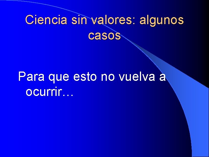 Ciencia sin valores: algunos casos Para que esto no vuelva a ocurrir… 