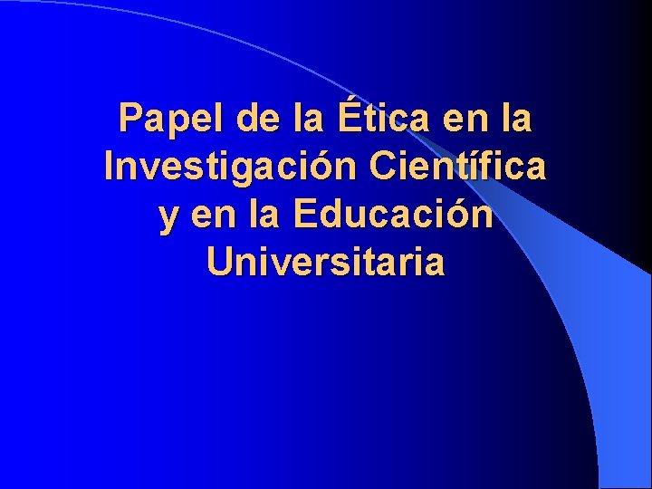 Papel de la Ética en la Investigación Científica y en la Educación Universitaria 