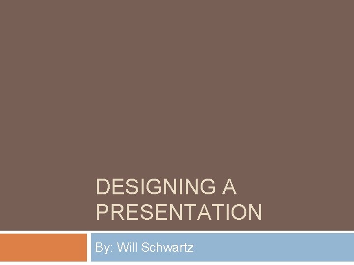 DESIGNING A PRESENTATION By: Will Schwartz 