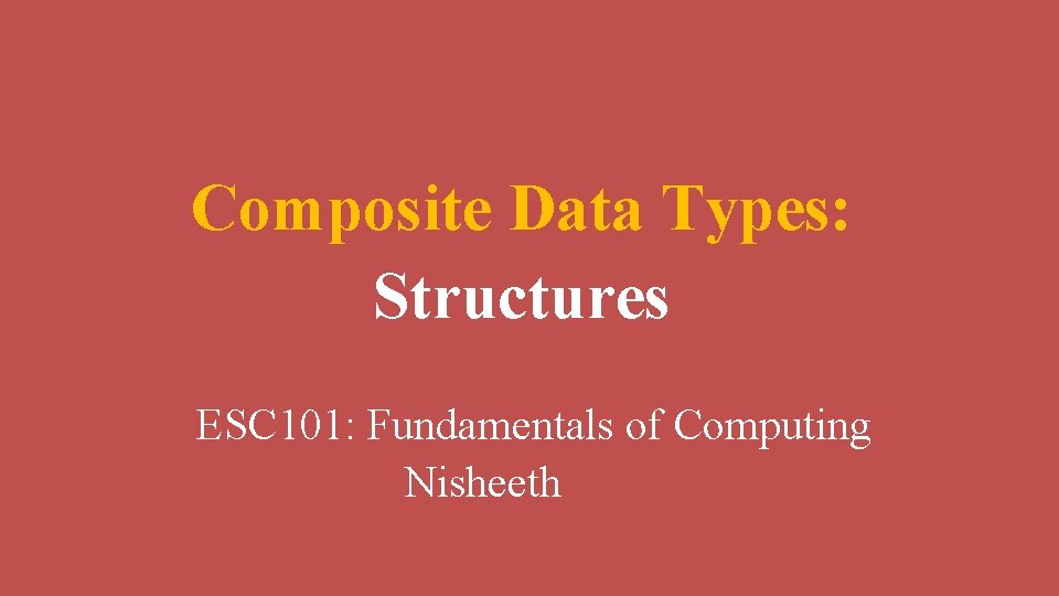 Composite Data Types: Structures ESC 101: Fundamentals of Computing Nisheeth 