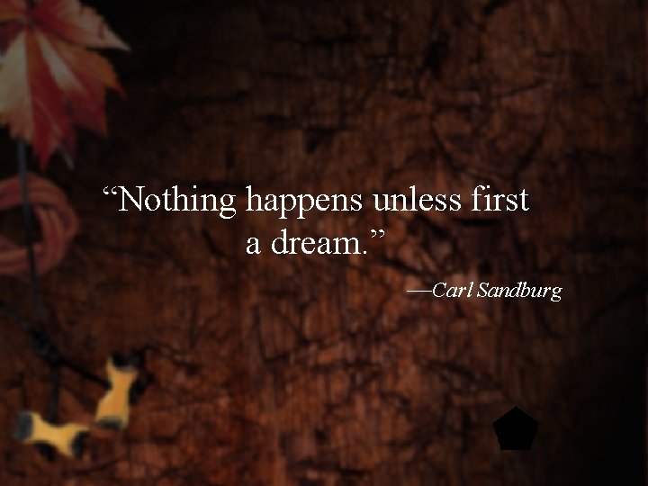 “Nothing happens unless first a dream. ” —Carl Sandburg 