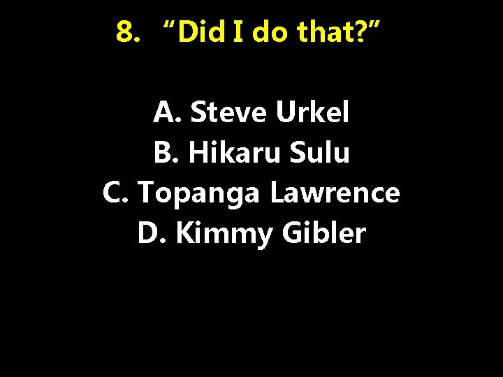 8. “Did I do that? ” A. Steve Urkel B. Hikaru Sulu C. Topanga