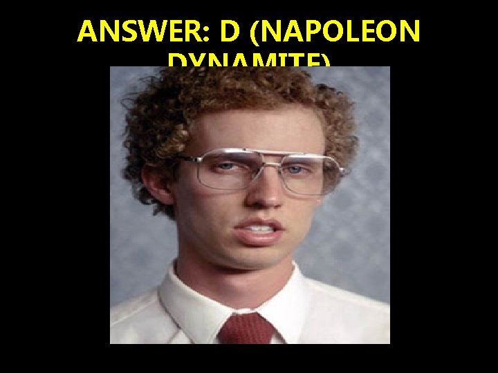 ANSWER: D (NAPOLEON DYNAMITE) 