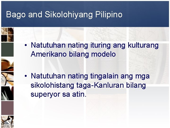 Bago and Sikolohiyang Pilipino • Natutuhan nating ituring ang kulturang Amerikano bilang modelo •