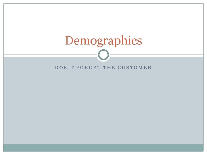 Demographics -DON’T FORGET THE CUSTOMER! 