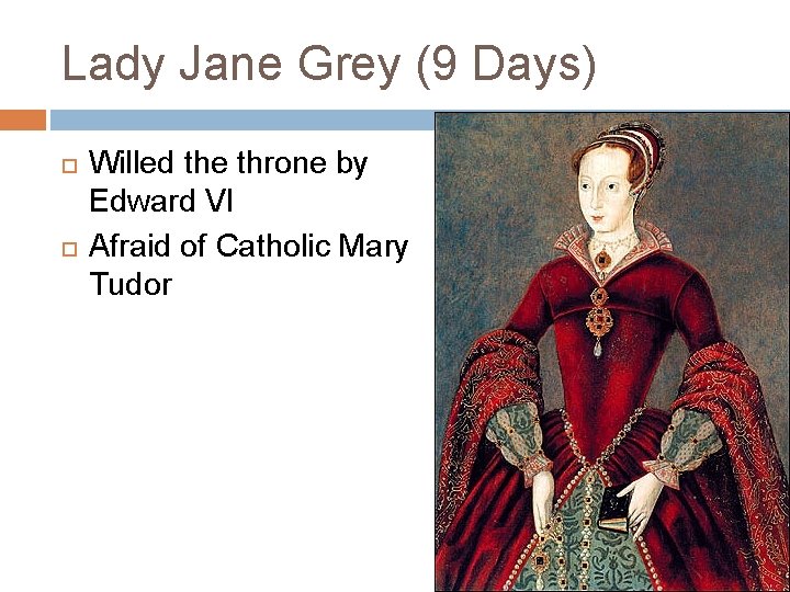 Lady Jane Grey (9 Days) Willed the throne by Edward VI Afraid of Catholic