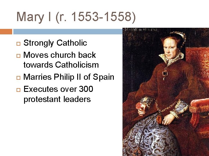 Mary I (r. 1553 -1558) Strongly Catholic Moves church back towards Catholicism Marries Philip