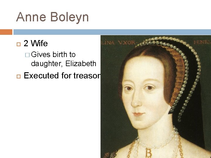 Anne Boleyn 2 Wife � Gives birth to daughter, Elizabeth Executed for treason 