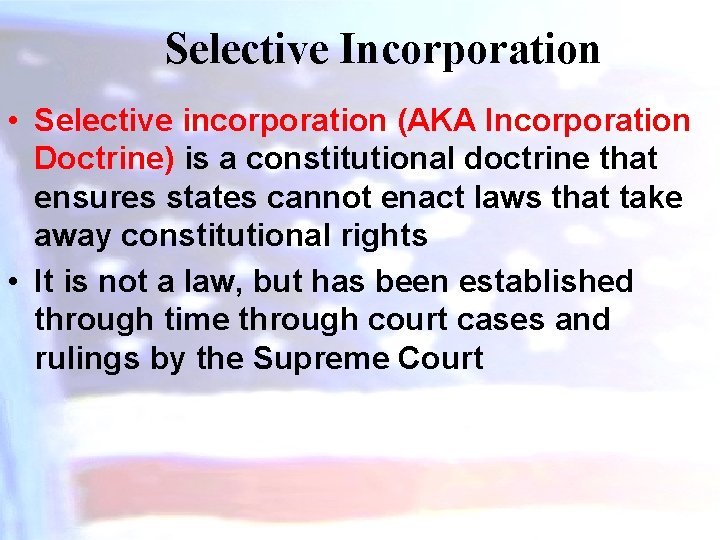 Selective Incorporation • Selective incorporation (AKA Incorporation Doctrine) is a constitutional doctrine that ensures