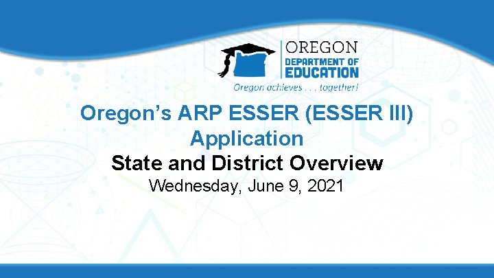 Oregon’s ARP ESSER (ESSER III) Application State and District Overview Wednesday, June 9, 2021