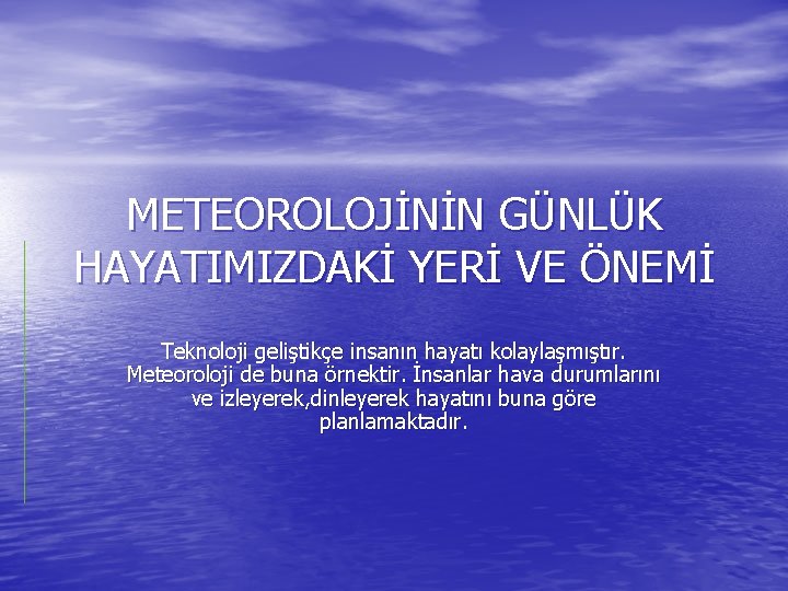 METEOROLOJİNİN GÜNLÜK HAYATIMIZDAKİ YERİ VE ÖNEMİ Teknoloji geliştikçe insanın hayatı kolaylaşmıştır. Meteoroloji de buna