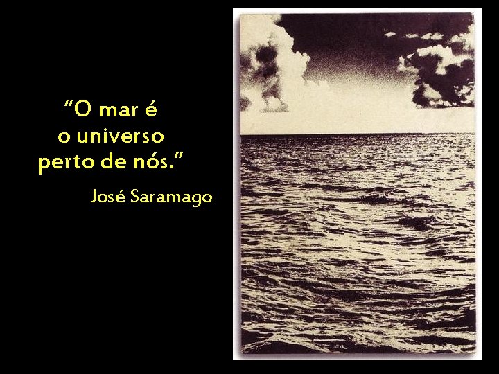 “O mar é o universo perto de nós. ” José Saramago 