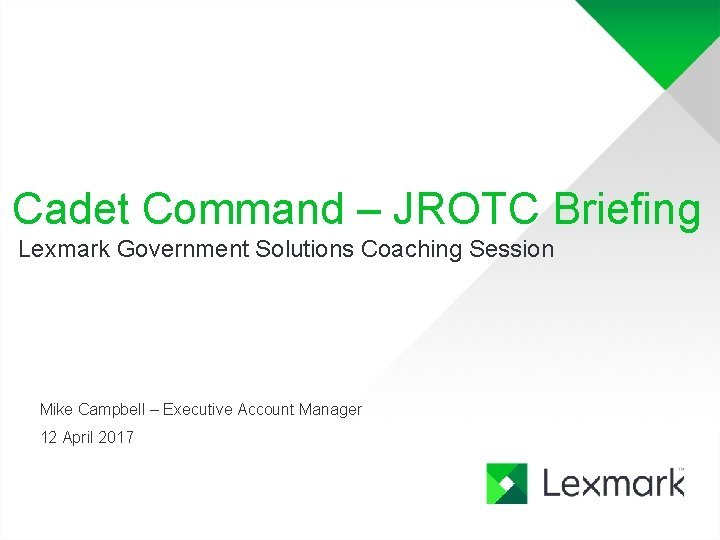 Cadet Command – JROTC Briefing Lexmark Government Solutions Coaching Session Mike Campbell – Executive