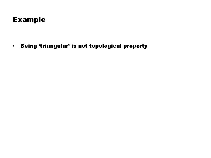Example • Being ‘triangular’ is not topological property 