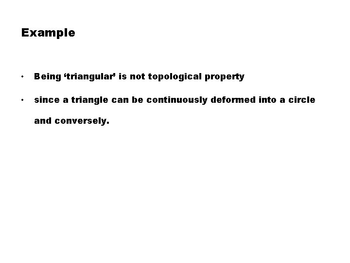 Example • Being ‘triangular’ is not topological property • since a triangle can be