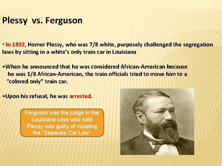 Plessy vs. Ferguson • In 1892, Homer Plessy, who was 7/8 white, purposely challenged