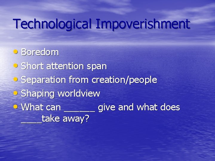 Technological Impoverishment • Boredom • Short attention span • Separation from creation/people • Shaping