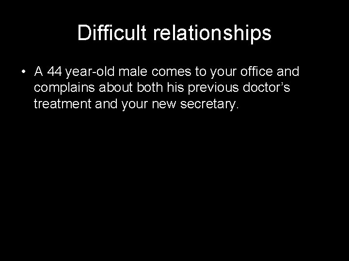 Difficult relationships • A 44 year-old male comes to your office and complains about
