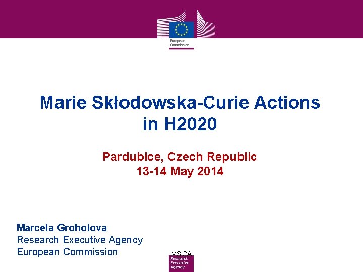Marie Skłodowska-Curie Actions in H 2020 Pardubice, Czech Republic 13 -14 May 2014 Marcela