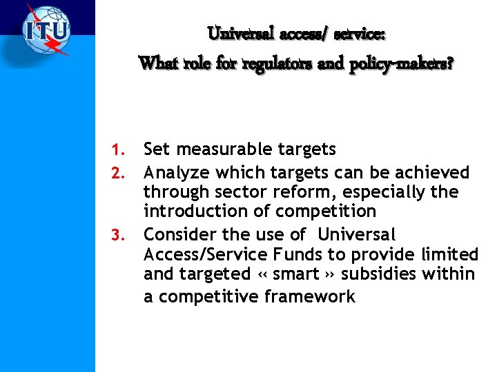 Universal access/ service: What role for regulators and policy-makers? Set measurable targets Analyze which