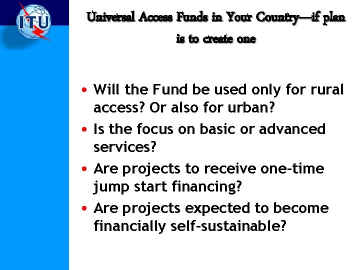 Universal Access Funds in Your Country—if plan is to create one • Will the