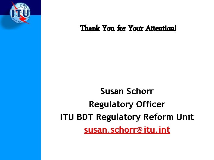 Thank You for Your Attention! Susan Schorr Regulatory Officer ITU BDT Regulatory Reform Unit