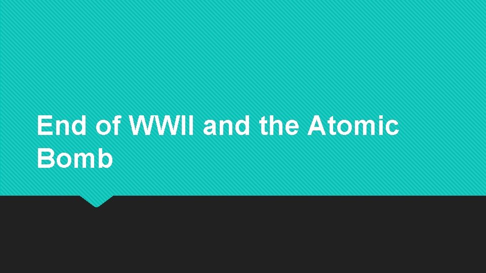 End of WWII and the Atomic Bomb 