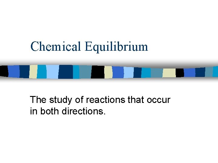 Chemical Equilibrium The study of reactions that occur in both directions. 