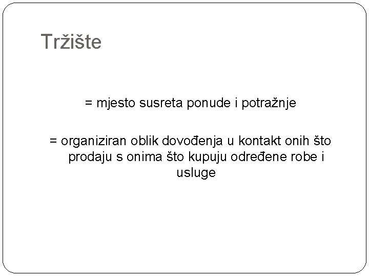 Tržište = mjesto susreta ponude i potražnje = organiziran oblik dovođenja u kontakt onih Tržište = mjesto susreta ponude i potražnje = organiziran oblik dovođenja u kontakt onih